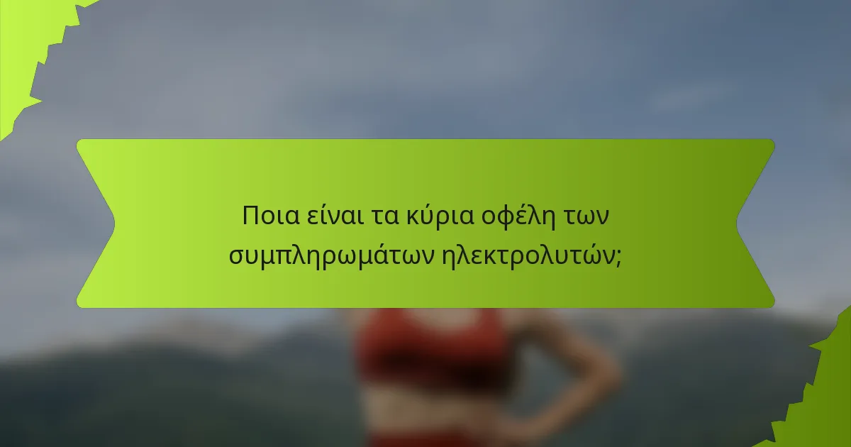 Ποια είναι τα κύρια οφέλη των συμπληρωμάτων ηλεκτρολυτών;
