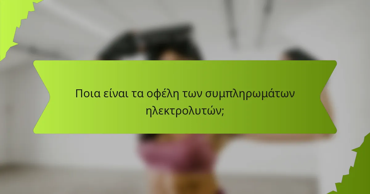 Ποια είναι τα οφέλη των συμπληρωμάτων ηλεκτρολυτών;