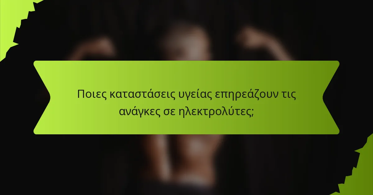 Ποιες καταστάσεις υγείας επηρεάζουν τις ανάγκες σε ηλεκτρολύτες;