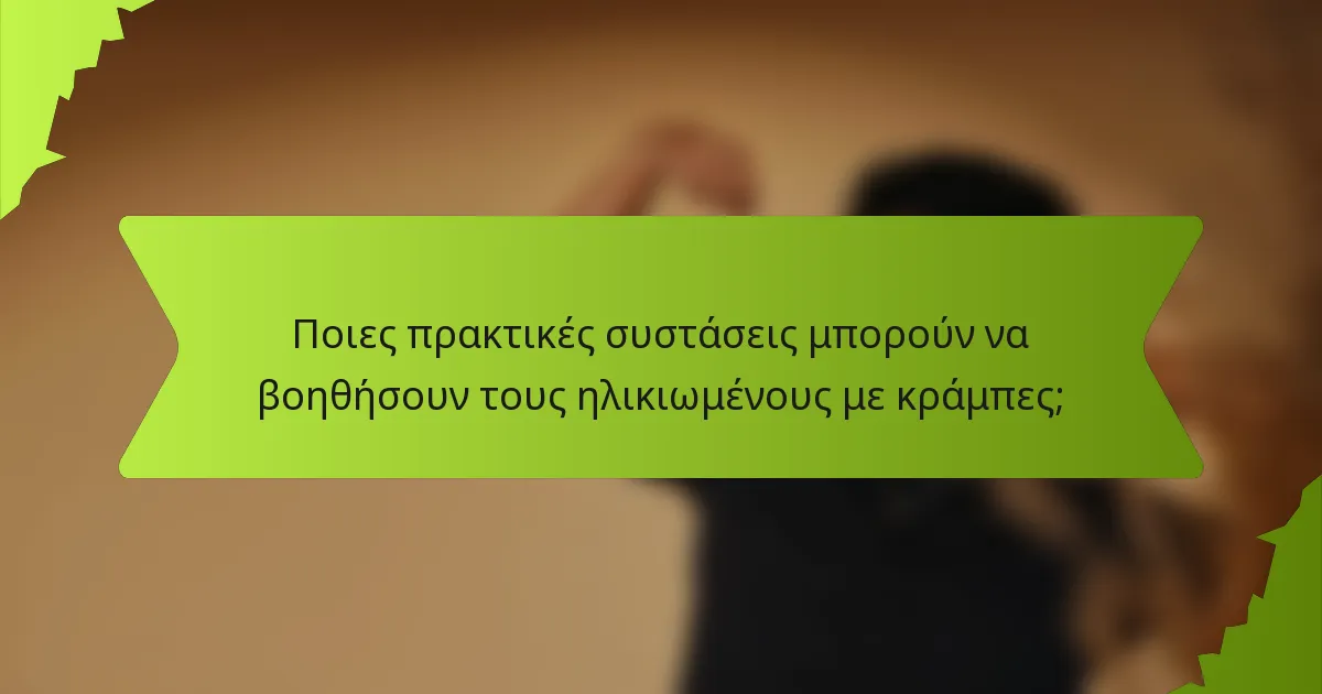 Ποιες πρακτικές συστάσεις μπορούν να βοηθήσουν τους ηλικιωμένους με κράμπες;