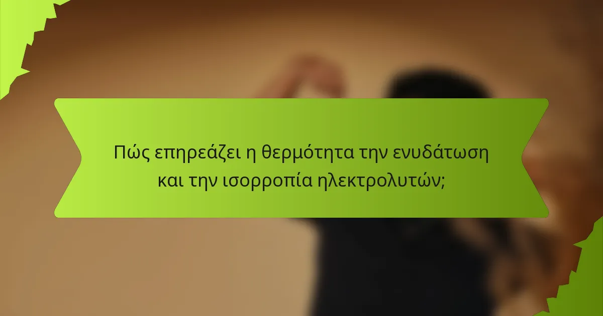 Πώς επηρεάζει η θερμότητα την ενυδάτωση και την ισορροπία ηλεκτρολυτών;