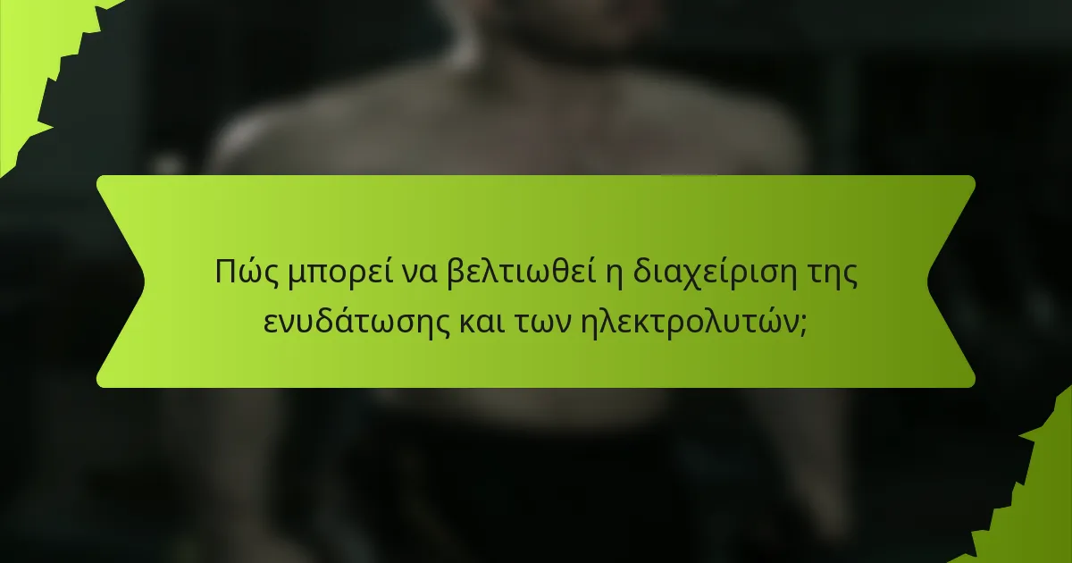 Πώς μπορεί να βελτιωθεί η διαχείριση της ενυδάτωσης και των ηλεκτρολυτών;