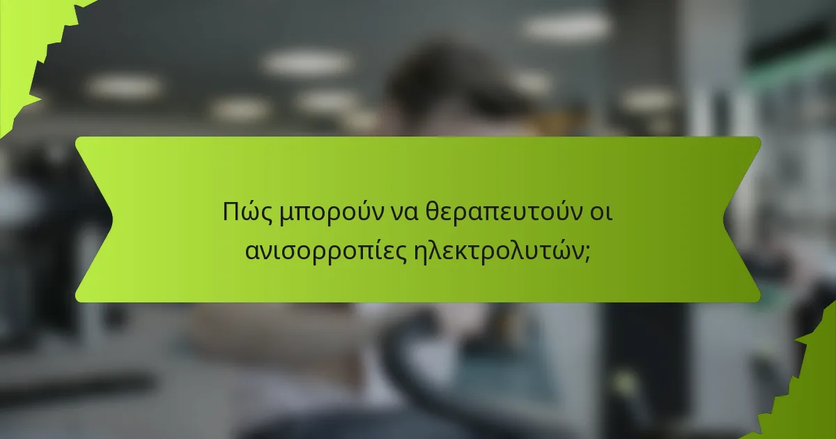 Πώς μπορούν να θεραπευτούν οι ανισορροπίες ηλεκτρολυτών;