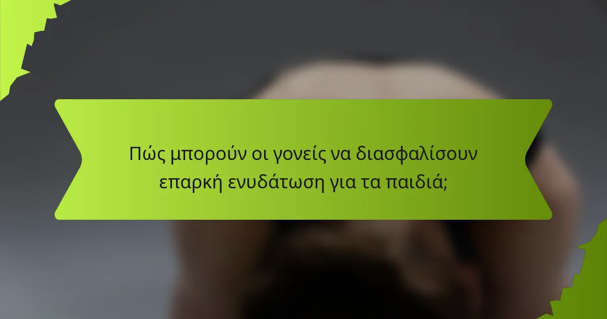 Πώς μπορούν οι γονείς να διασφαλίσουν επαρκή ενυδάτωση για τα παιδιά;