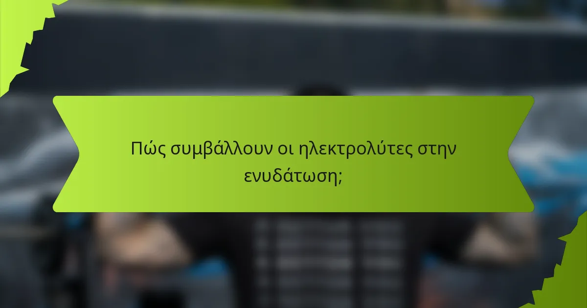 Πώς συμβάλλουν οι ηλεκτρολύτες στην ενυδάτωση;